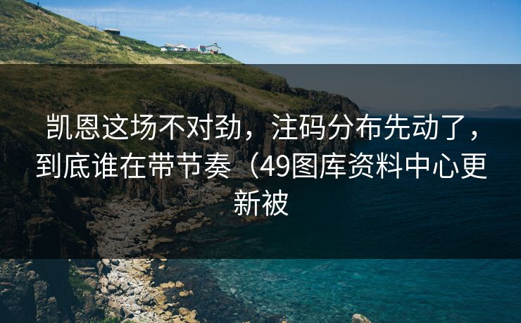 凯恩这场不对劲，注码分布先动了，到底谁在带节奏（49图库资料中心更新被