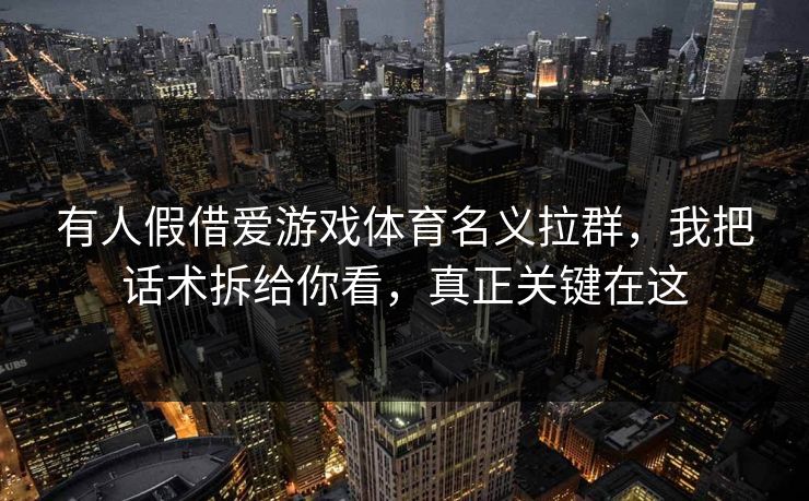 有人假借爱游戏体育名义拉群，我把话术拆给你看，真正关键在这