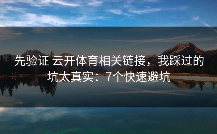 先验证 云开体育相关链接，我踩过的坑太真实：7个快速避坑