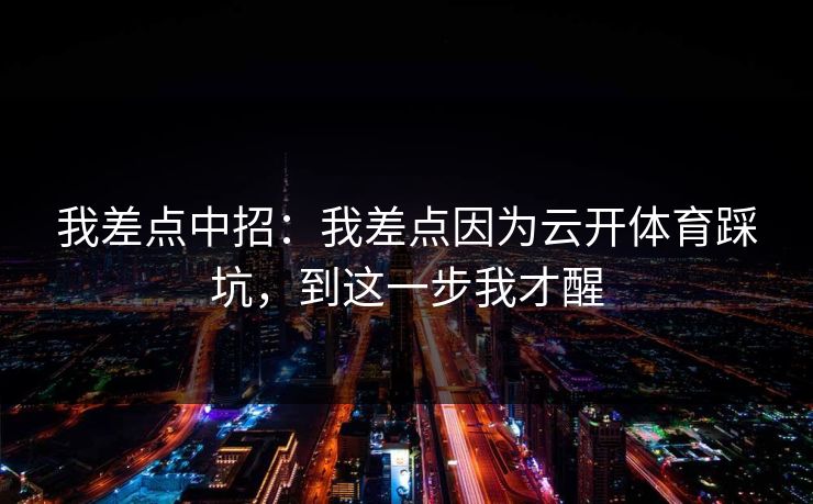 我差点中招：我差点因为云开体育踩坑，到这一步我才醒