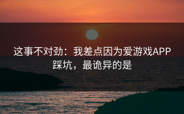 这事不对劲：我差点因为爱游戏APP踩坑，最诡异的是