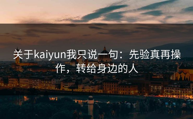 关于kaiyun我只说一句：先验真再操作，转给身边的人