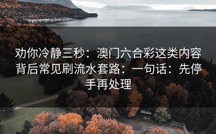 劝你冷静三秒：澳门六合彩这类内容背后常见刷流水套路：一句话：先停手再处理