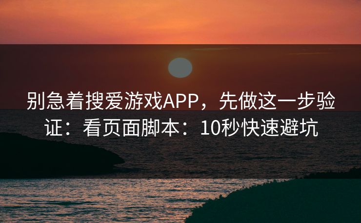 别急着搜爱游戏APP，先做这一步验证：看页面脚本：10秒快速避坑