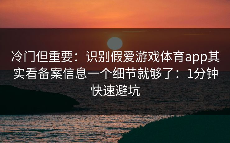 冷门但重要：识别假爱游戏体育app其实看备案信息一个细节就够了：1分钟快速避坑