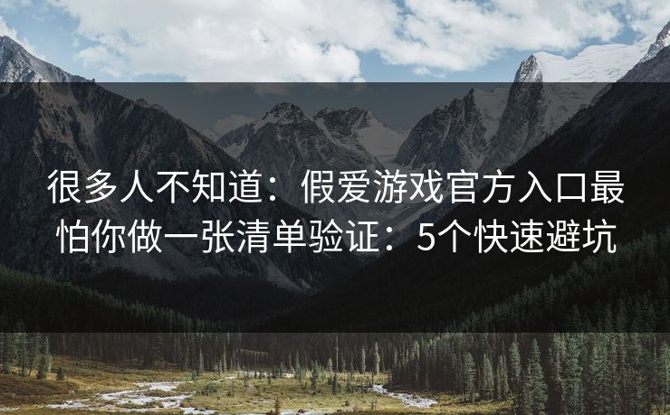 很多人不知道：假爱游戏官方入口最怕你做一张清单验证：5个快速避坑
