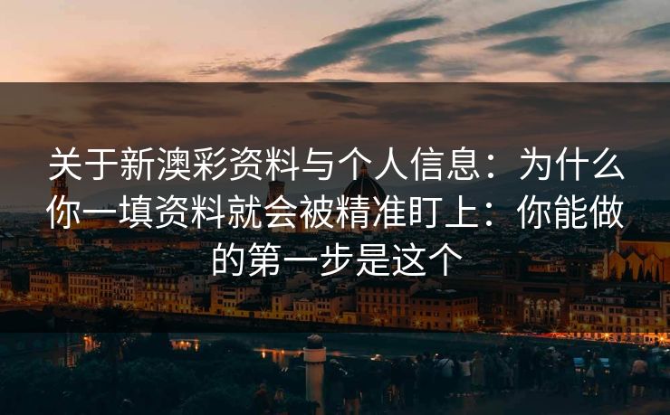 关于新澳彩资料与个人信息：为什么你一填资料就会被精准盯上：你能做的第一步是这个