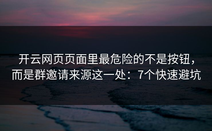 开云网页页面里最危险的不是按钮，而是群邀请来源这一处：7个快速避坑