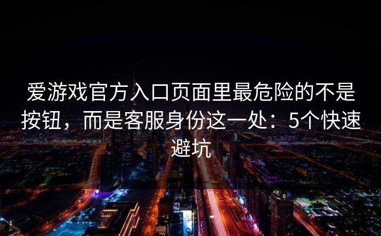 爱游戏官方入口页面里最危险的不是按钮，而是客服身份这一处：5个快速避坑