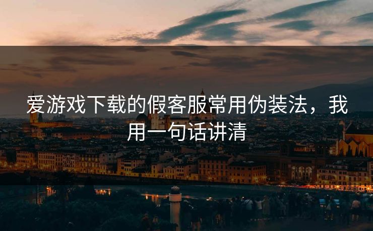爱游戏下载的假客服常用伪装法，我用一句话讲清