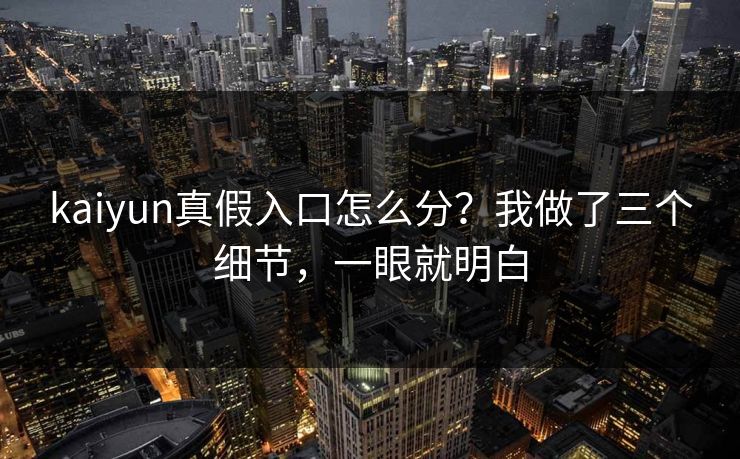 kaiyun真假入口怎么分？我做了三个细节，一眼就明白