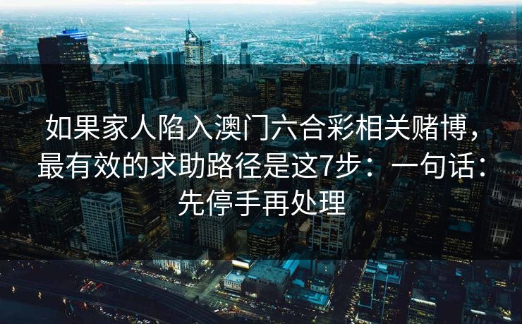 详细阅读:如果家人陷入澳门六合彩相关赌博,最有效的求助路径是这7步:一句话:先停手再处理 如果家人陷入澳门六合彩相关赌博,最有效的求助路径是这7步:一句话:先停手再处理