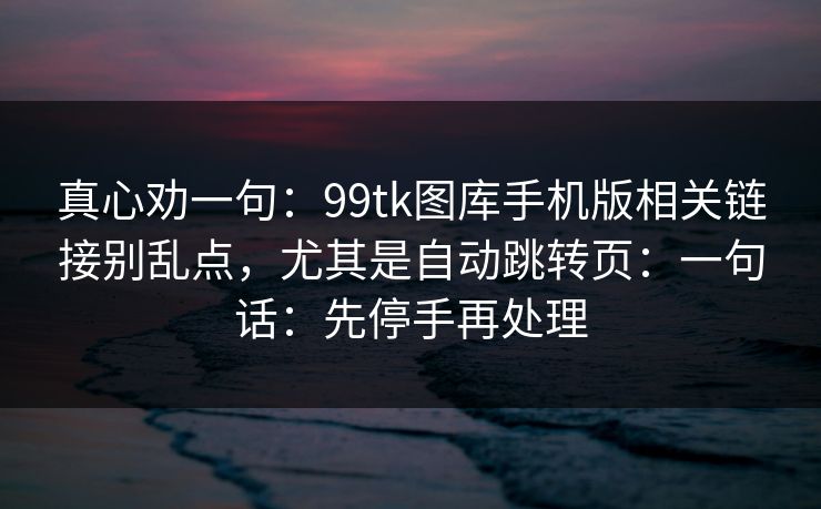 详细阅读:真心劝一句:99tk图库手机版相关链接别乱点,尤其是自动跳转页:一句话:先停手再处理 真心劝一句:99tk图库手机版相关链接别乱点,尤其是自动跳转页:一句话:先停手再处理