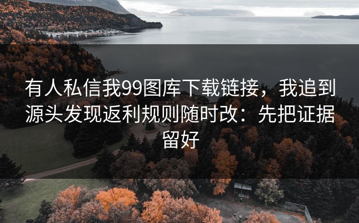 详细阅读:有人私信我99图库下载链接,我追到源头发现返利规则随时改:先把证据留好 有人私信我99图库下载链接,我追到源头发现返利规则随时改:先把证据留好