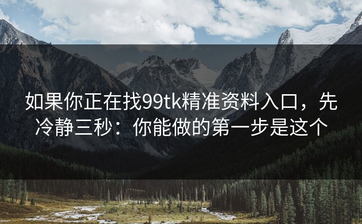详细阅读:如果你正在找99tk精准资料入口,先冷静三秒:你能做的第一步是这个 如果你正在找99tk精准资料入口,先冷静三秒:你能做的第一步是这个