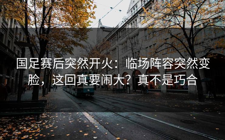 详细阅读:国足赛后突然开火:临场阵容突然变脸,这回真要闹大?真不是巧合 国足赛后突然开火:临场阵容突然变脸,这回真要闹大?真不是巧合