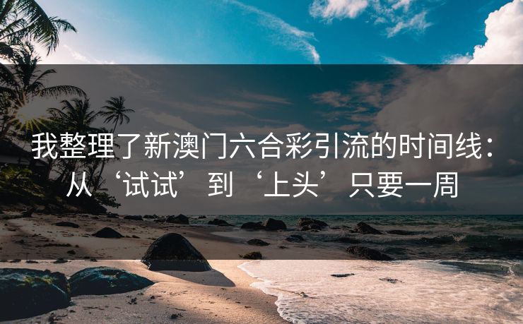 详细阅读:我整理了新澳门六合彩引流的时间线:从‘试试’到‘上头’只要一周 我整理了新澳门六合彩引流的时间线:从‘试试’到‘上头’只要一周