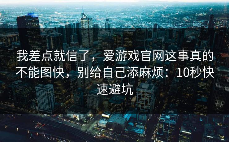 详细阅读:我差点就信了,爱游戏官网这事真的不能图快,别给自己添麻烦:10秒快速避坑 我差点就信了,爱游戏官网这事真的不能图快,别给自己添麻烦:10秒快速避坑