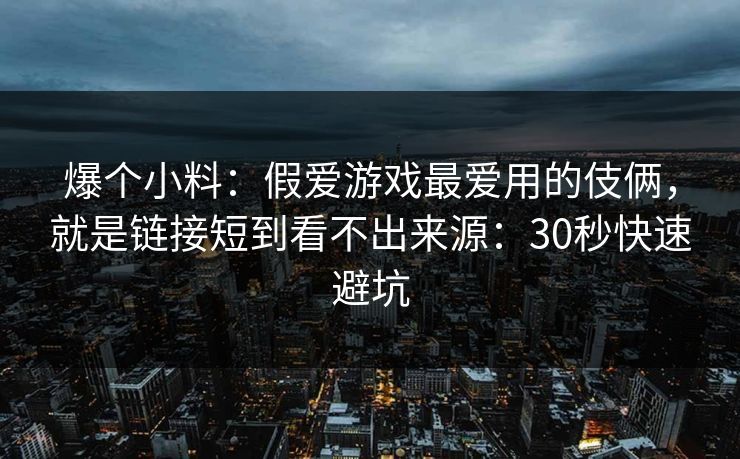 详细阅读:爆个小料:假爱游戏最爱用的伎俩,就是链接短到看不出来源:30秒快速避坑 爆个小料:假爱游戏最爱用的伎俩,就是链接短到看不出来源:30秒快速避坑