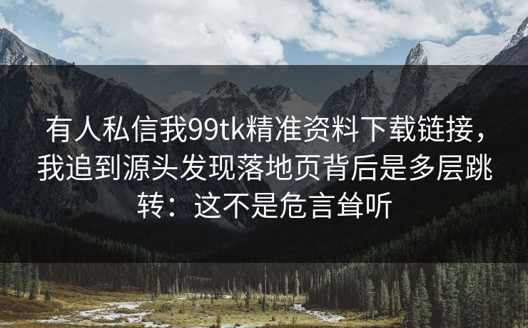 详细阅读:有人私信我99tk精准资料下载链接,我追到源头发现落地页背后是多层跳转:这不是危言耸听 有人私信我99tk精准资料下载链接,我追到源头发现落地页背后是多层跳转:这不是危言耸听