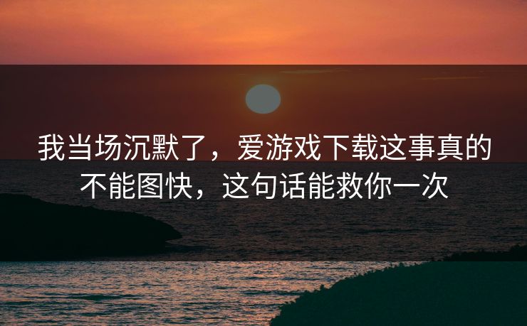 详细阅读:我当场沉默了,爱游戏下载这事真的不能图快,这句话能救你一次 我当场沉默了,爱游戏下载这事真的不能图快,这句话能救你一次