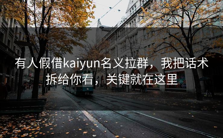 有人假借kaiyun名义拉群，我把话术拆给你看，关键就在这里