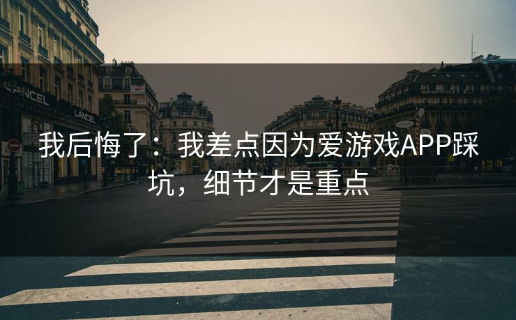 详细阅读:我后悔了:我差点因为爱游戏APP踩坑,细节才是重点 我后悔了:我差点因为爱游戏APP踩坑,细节才是重点