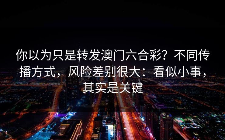详细阅读:你以为只是转发澳门六合彩?不同传播方式,风险差别很大:看似小事,其实是关键 你以为只是转发澳门六合彩?不同传播方式,风险差别很大:看似小事,其实是关键