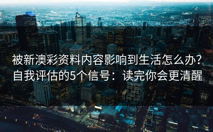 被新澳彩资料内容影响到生活怎么办？自我评估的5个信号：读完你会更清醒