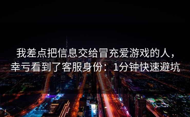 详细阅读:我差点把信息交给冒充爱游戏的人,幸亏看到了客服身份:1分钟快速避坑 我差点把信息交给冒充爱游戏的人,幸亏看到了客服身份:1分钟快速避坑