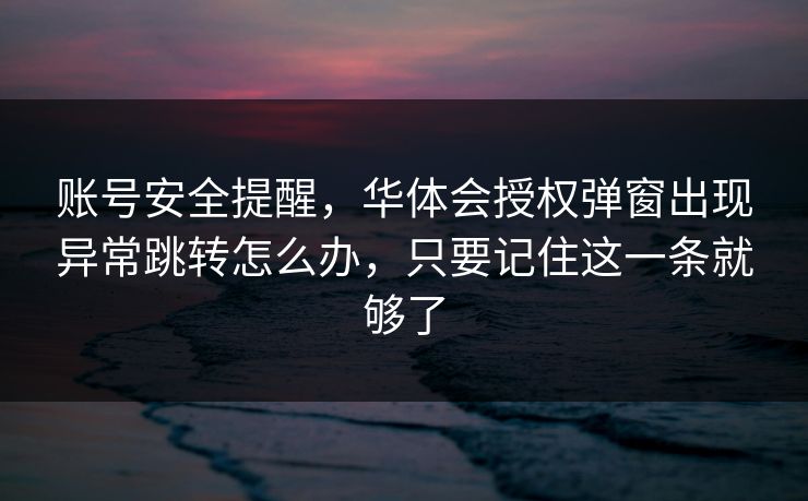 详细阅读:账号安全提醒,华体会授权弹窗出现异常跳转怎么办,只要记住这一条就够了 账号安全提醒,华体会授权弹窗出现异常跳转怎么办,只要记住这一条就够了