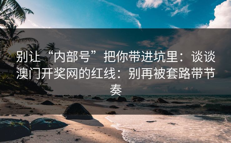 详细阅读:别让“内部号”把你带进坑里:谈谈澳门开奖网的红线:别再被套路带节奏 别让“内部号”把你带进坑里:谈谈澳门开奖网的红线:别再被套路带节奏