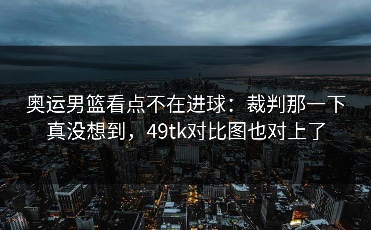 详细阅读:奥运男篮看点不在进球:裁判那一下真没想到,49tk对比图也对上了 奥运男篮看点不在进球:裁判那一下真没想到,49tk对比图也对上了