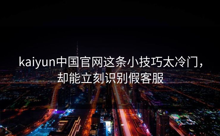 详细阅读:kaiyun中国官网这条小技巧太冷门,却能立刻识别假客服 kaiyun中国官网这条小技巧太冷门,却能立刻识别假客服