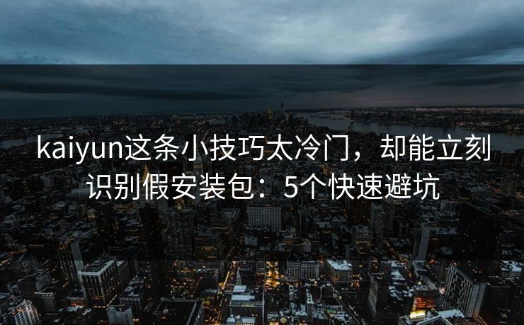 kaiyun这条小技巧太冷门，却能立刻识别假安装包：5个快速避坑