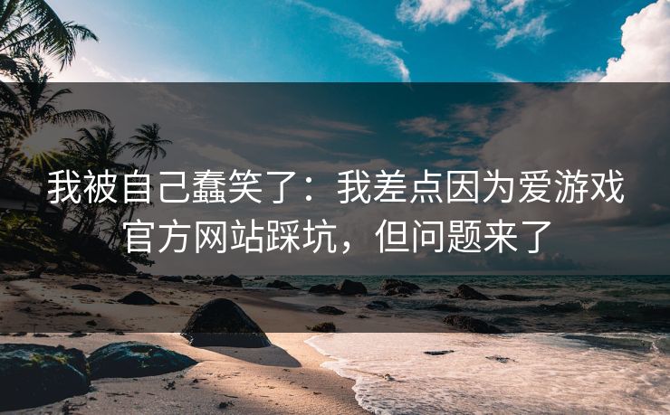 详细阅读:我被自己蠢笑了:我差点因为爱游戏官方网站踩坑,但问题来了 我被自己蠢笑了:我差点因为爱游戏官方网站踩坑,但问题来了