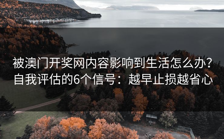 被澳门开奖网内容影响到生活怎么办？自我评估的6个信号：越早止损越省心