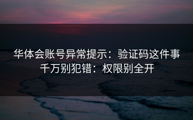 详细阅读:华体会账号异常提示:验证码这件事千万别犯错:权限别全开 华体会账号异常提示:验证码这件事千万别犯错:权限别全开