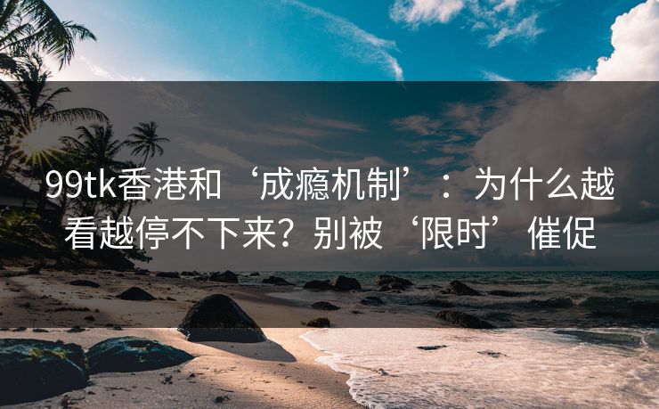 详细阅读:99tk香港和‘成瘾机制’:为什么越看越停不下来?别被‘限时’催促 99tk香港和‘成瘾机制’:为什么越看越停不下来?别被‘限时’催促