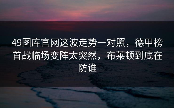 详细阅读:49图库官网这波走势一对照,德甲榜首战临场变阵太突然,布莱顿到底在防谁 49图库官网这波走势一对照,德甲榜首战临场变阵太突然,布莱顿到底在防谁