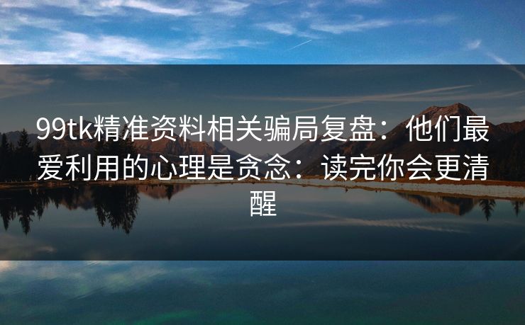 详细阅读:99tk精准资料相关骗局复盘:他们最爱利用的心理是贪念:读完你会更清醒 99tk精准资料相关骗局复盘:他们最爱利用的心理是贪念:读完你会更清醒