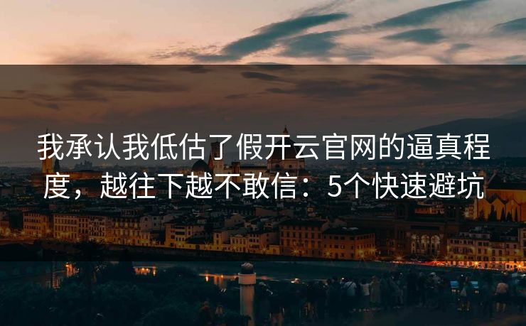 详细阅读:我承认我低估了假开云官网的逼真程度,越往下越不敢信:5个快速避坑 我承认我低估了假开云官网的逼真程度,越往下越不敢信:5个快速避坑