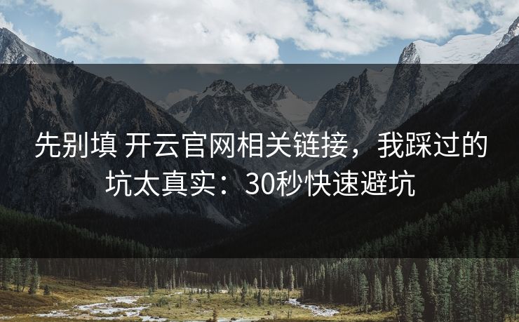 先别填 开云官网相关链接，我踩过的坑太真实：30秒快速避坑