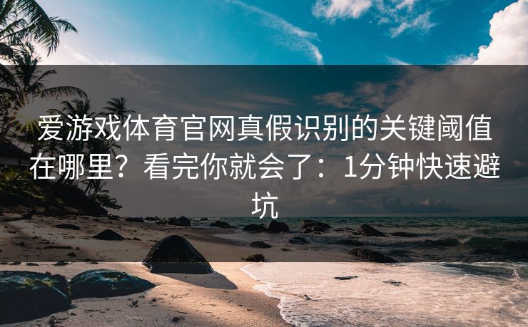 详细阅读:爱游戏体育官网真假识别的关键阈值在哪里?看完你就会了:1分钟快速避坑 爱游戏体育官网真假识别的关键阈值在哪里?看完你就会了:1分钟快速避坑
